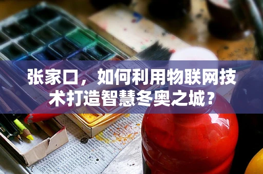 张家口，如何利用物联网技术打造智慧冬奥之城？