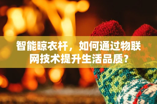 智能晾衣杆，如何通过物联网技术提升生活品质？