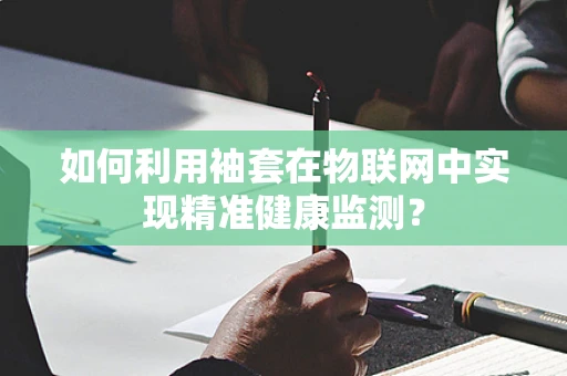 如何利用袖套在物联网中实现精准健康监测？
