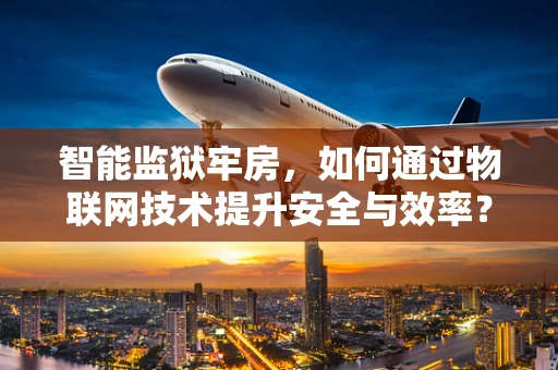 智能监狱牢房，如何通过物联网技术提升安全与效率？