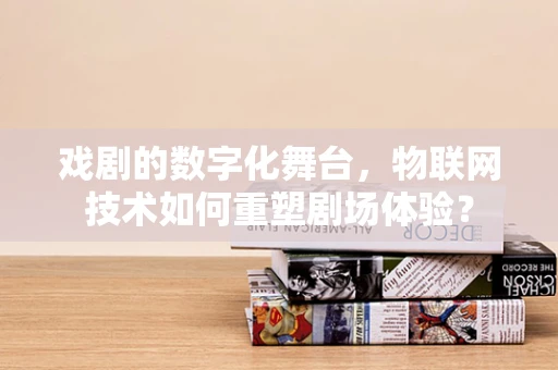 戏剧的数字化舞台，物联网技术如何重塑剧场体验？