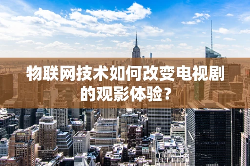 物联网技术如何改变电视剧的观影体验？