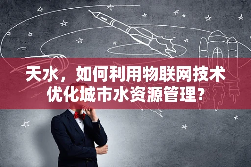 天水，如何利用物联网技术优化城市水资源管理？