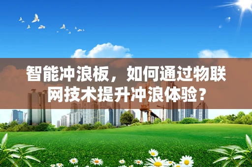 智能冲浪板，如何通过物联网技术提升冲浪体验？