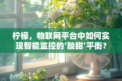 柠檬，物联网平台中如何实现智能监控的‘酸甜’平衡？