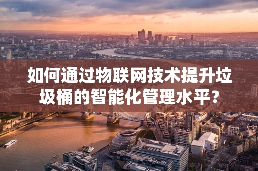 如何通过物联网技术提升垃圾桶的智能化管理水平？