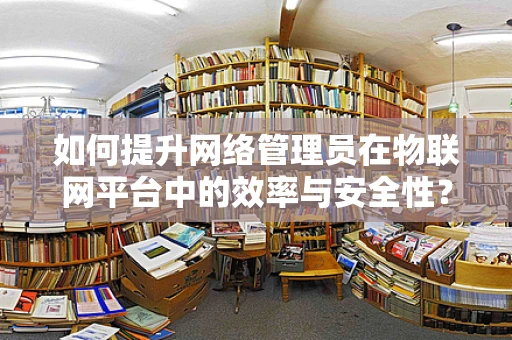 如何提升网络管理员在物联网平台中的效率与安全性？