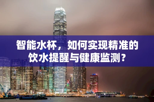 智能水杯，如何实现精准的饮水提醒与健康监测？