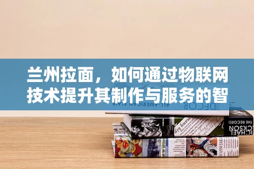 兰州拉面，如何通过物联网技术提升其制作与服务的智能化水平？