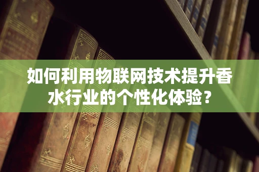 如何利用物联网技术提升香水行业的个性化体验？