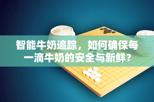 智能牛奶追踪，如何确保每一滴牛奶的安全与新鲜？