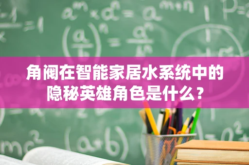 角阀在智能家居水系统中的隐秘英雄角色是什么？