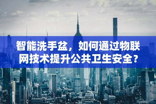 智能洗手盆，如何通过物联网技术提升公共卫生安全？