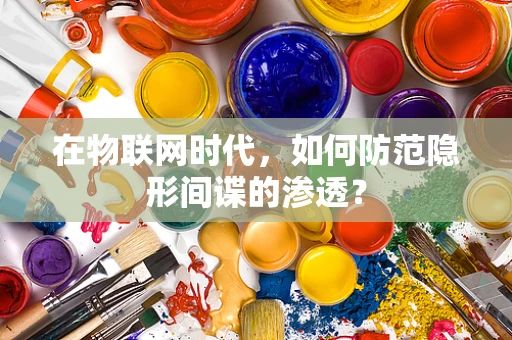 在物联网时代，如何防范隐形间谍的渗透？