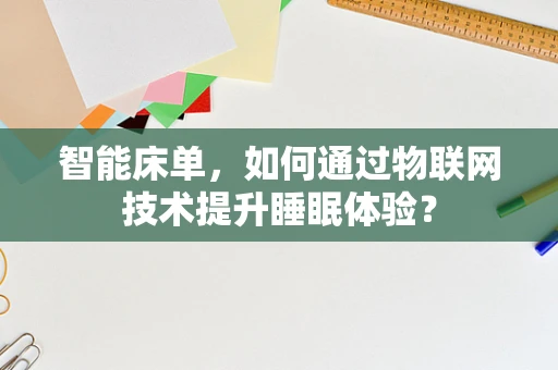 智能床单，如何通过物联网技术提升睡眠体验？