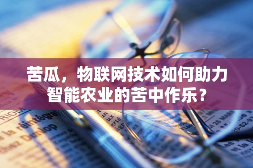 苦瓜，物联网技术如何助力智能农业的苦中作乐？