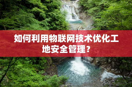 如何利用物联网技术优化工地安全管理？