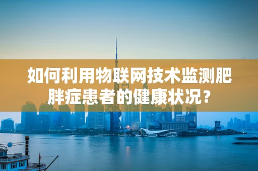 如何利用物联网技术监测肥胖症患者的健康状况？