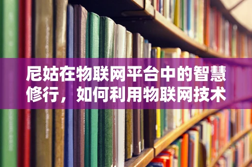 尼姑在物联网平台中的智慧修行，如何利用物联网技术提升寺庙管理效率？