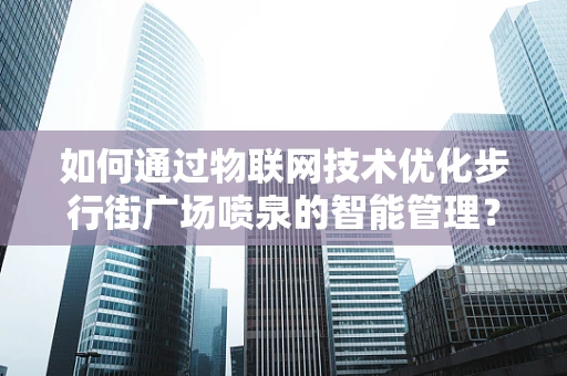 如何通过物联网技术优化步行街广场喷泉的智能管理？