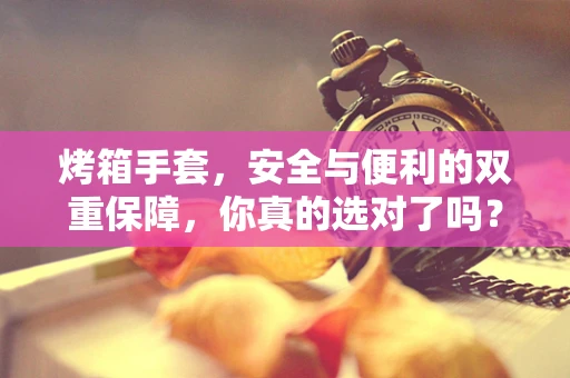 烤箱手套，安全与便利的双重保障，你真的选对了吗？