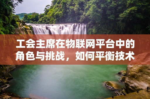 工会主席在物联网平台中的角色与挑战，如何平衡技术与员工福祉？