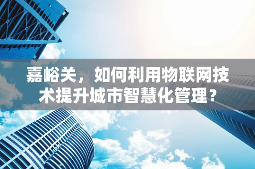 嘉峪关，如何利用物联网技术提升城市智慧化管理？