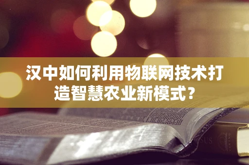 汉中如何利用物联网技术打造智慧农业新模式？