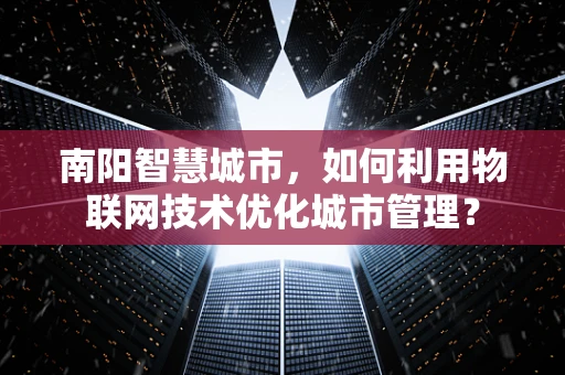 南阳智慧城市，如何利用物联网技术优化城市管理？