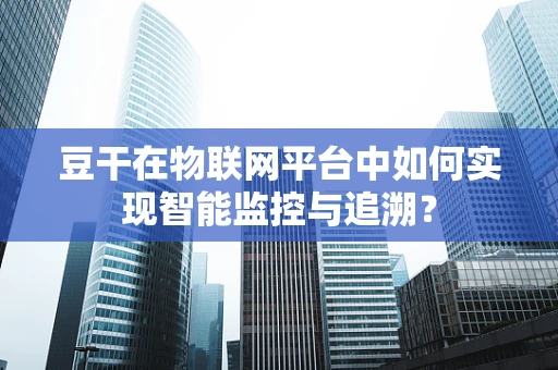 豆干在物联网平台中如何实现智能监控与追溯？