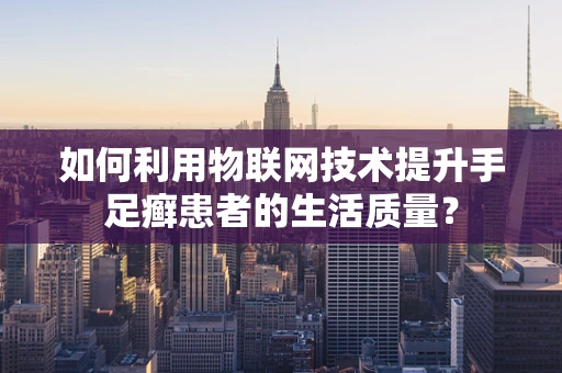 如何利用物联网技术提升手足癣患者的生活质量？