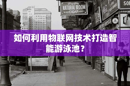如何利用物联网技术打造智能游泳池？