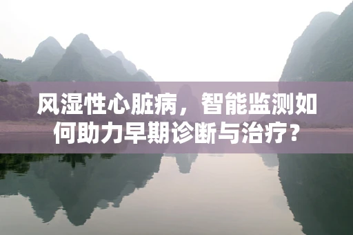 风湿性心脏病，智能监测如何助力早期诊断与治疗？