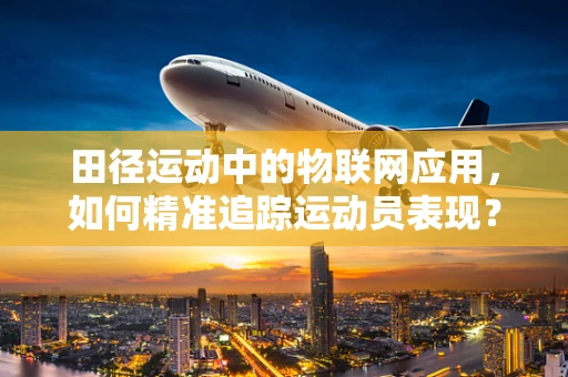 田径运动中的物联网应用，如何精准追踪运动员表现？