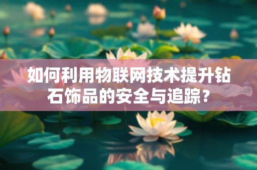 如何利用物联网技术提升钻石饰品的安全与追踪？