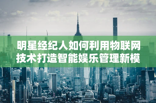 明星经纪人如何利用物联网技术打造智能娱乐管理新模式？