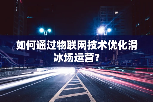 如何通过物联网技术优化滑冰场运营？
