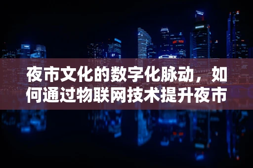 夜市文化的数字化脉动，如何通过物联网技术提升夜市体验？