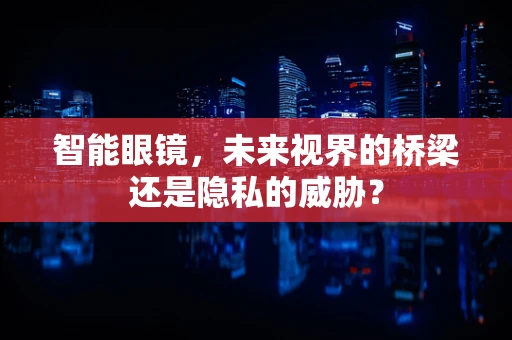 智能眼镜，未来视界的桥梁还是隐私的威胁？