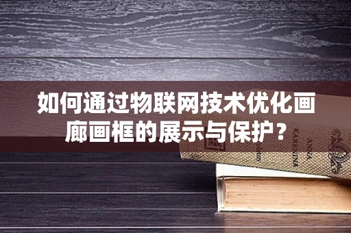 如何通过物联网技术优化画廊画框的展示与保护？