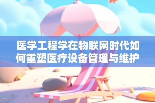 医学工程学在物联网时代如何重塑医疗设备管理与维护？