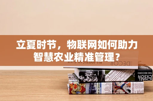 立夏时节，物联网如何助力智慧农业精准管理？