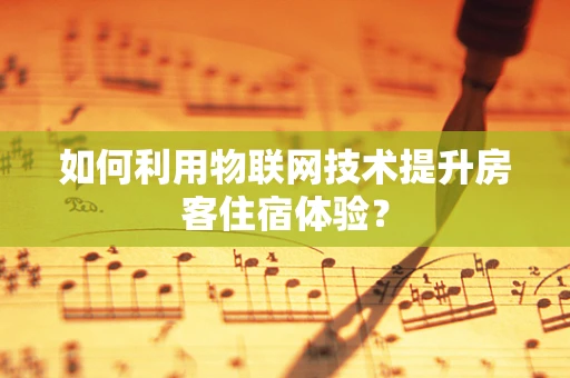 如何利用物联网技术提升房客住宿体验？