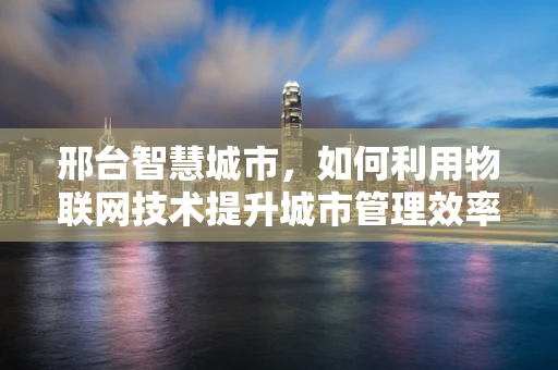 邢台智慧城市，如何利用物联网技术提升城市管理效率？