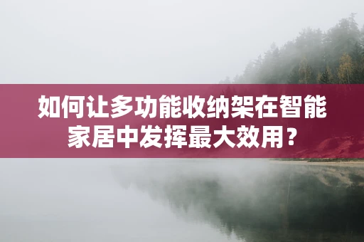 如何让多功能收纳架在智能家居中发挥最大效用？