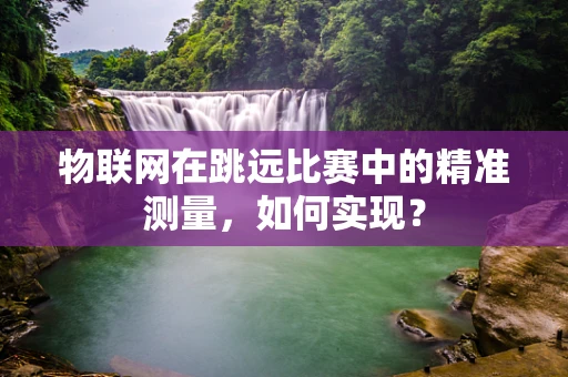 物联网在跳远比赛中的精准测量，如何实现？