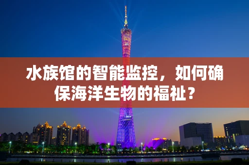 水族馆的智能监控，如何确保海洋生物的福祉？