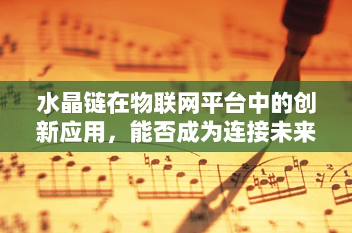 水晶链在物联网平台中的创新应用，能否成为连接未来的‘智慧纽带’？