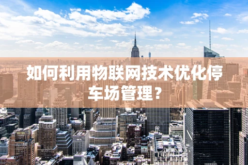 如何利用物联网技术优化停车场管理？
