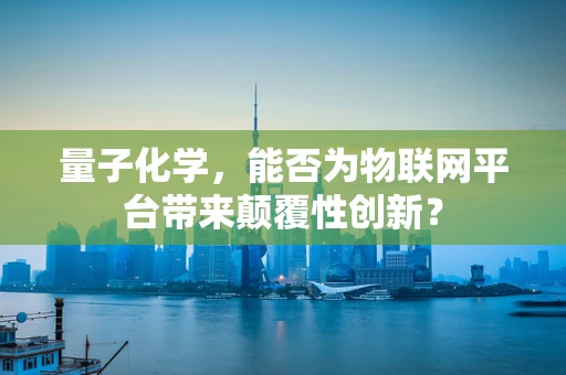 量子化学，能否为物联网平台带来颠覆性创新？